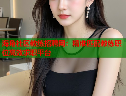 海角社区教练招聘网：精准匹配教练职位高效求职平台