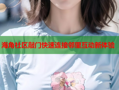 海角社区敲门快速连接邻里互动新体验