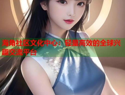 海角社区文化中心：轻量高效的全球兴趣交流平台