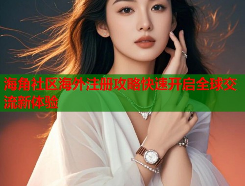 海角社区海外注册攻略快速开启全球交流新体验