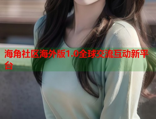 海角社区海外版1.0全球交流互动新平台