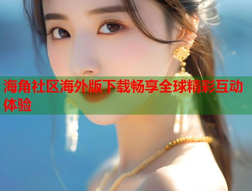 海角社区海外版下载畅享全球精彩互动体验