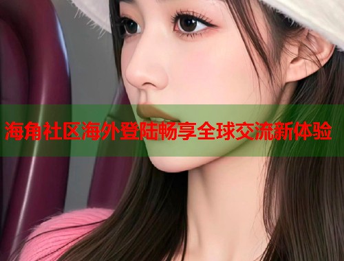 海角社区海外登陆畅享全球交流新体验