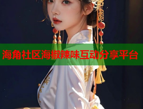 海角社区海椒辣味互动分享平台