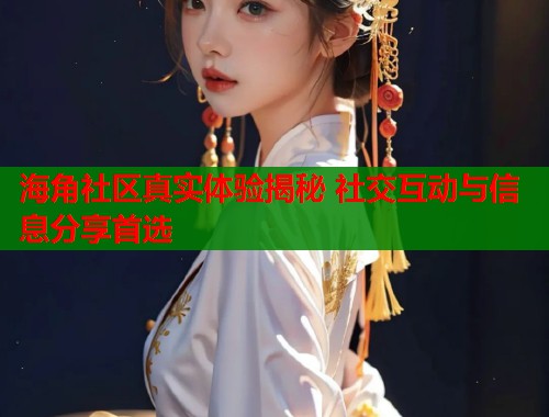 海角社区真实体验揭秘 社交互动与信息分享首选