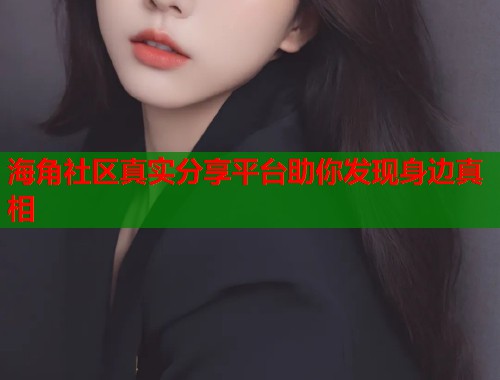 海角社区真实分享平台助你发现身边真相