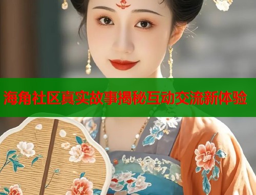 海角社区真实故事揭秘互动交流新体验