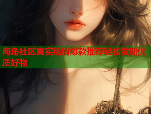 海角社区真实热销爆款推荐轻松发现优质好物