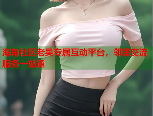 海角社区老吴专属互动平台，邻里交流服务一站通