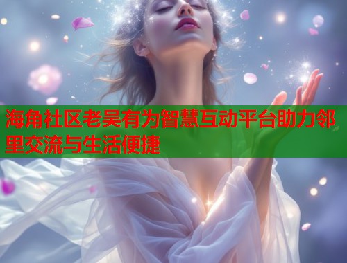 海角社区老吴有为智慧互动平台助力邻里交流与生活便捷