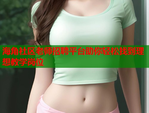 海角社区老师招聘平台助你轻松找到理想教学岗位