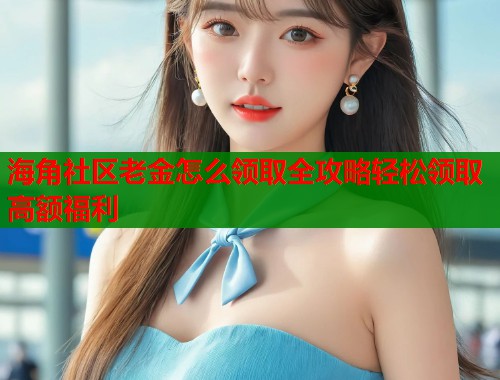 海角社区老金怎么领取全攻略轻松领取高额福利