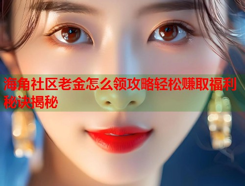 海角社区老金怎么领攻略轻松赚取福利秘诀揭秘