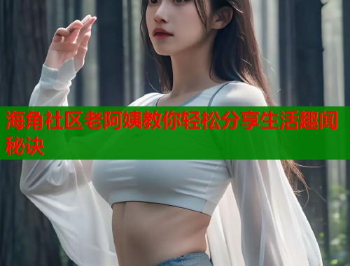 海角社区老阿姨教你轻松分享生活趣闻秘诀