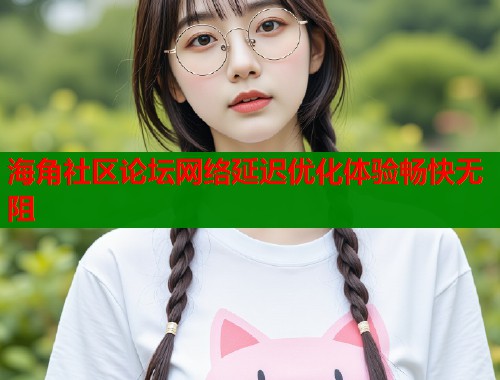 海角社区论坛网络延迟优化体验畅快无阻