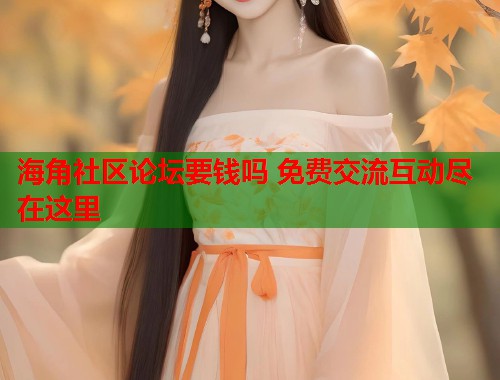 海角社区论坛要钱吗 免费交流互动尽在这里