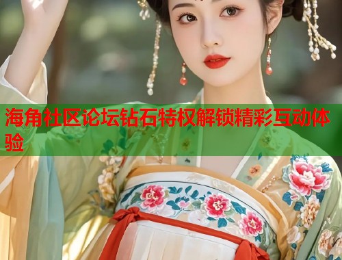 海角社区论坛钻石特权解锁精彩互动体验