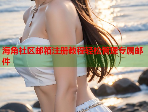 海角社区邮箱注册教程轻松管理专属邮件