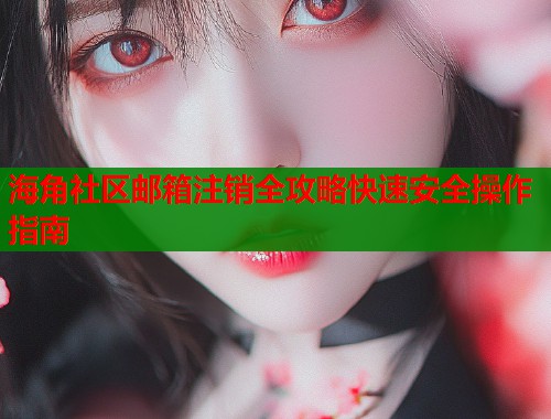 海角社区邮箱注销全攻略快速安全操作指南