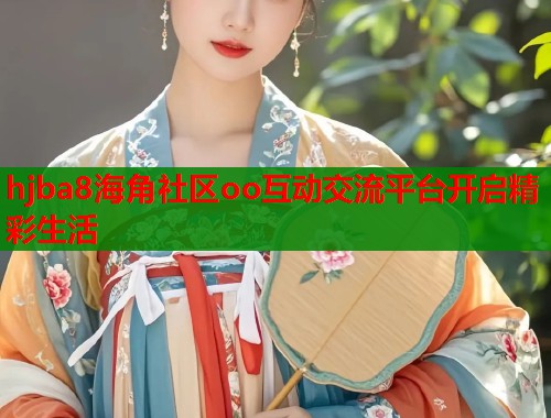 hjba8海角社区oo互动交流平台开启精彩生活