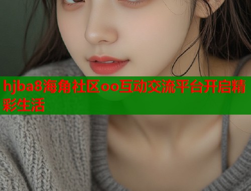 hjba8海角社区oo互动交流平台开启精彩生活