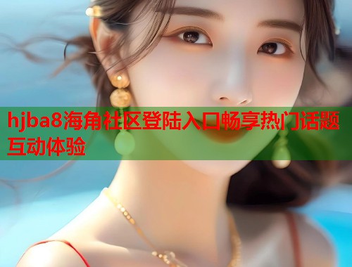 hjba8海角社区登陆入口畅享热门话题互动体验