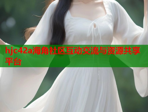 hjc42a海角社区互动交流与资源共享平台