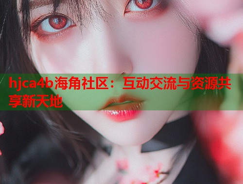 hjca4b海角社区：互动交流与资源共享新天地