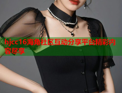 hjcc16海角社区互动分享平台精彩内容尽享