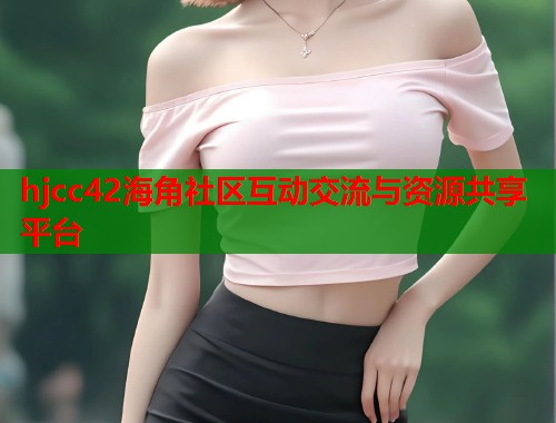 hjcc42海角社区互动交流与资源共享平台