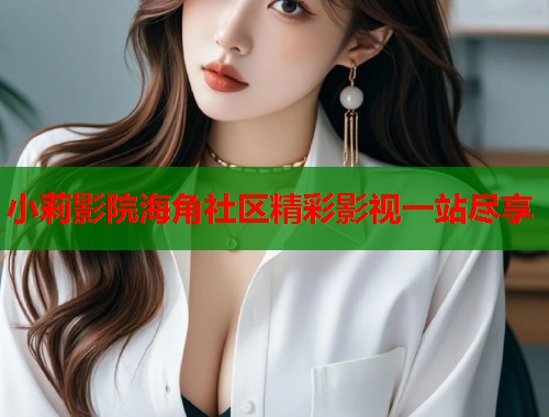 小莉影院海角社区精彩影视一站尽享