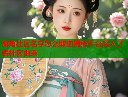 海角社区名字怎么取的揭秘平台深入了解社区由来