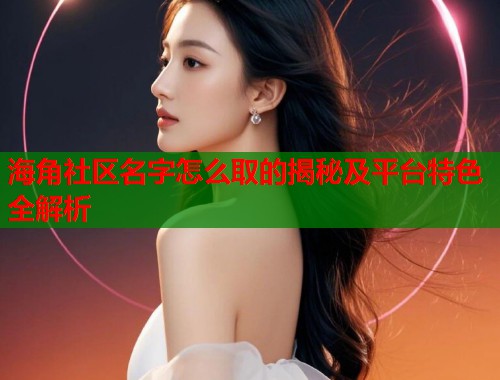 海角社区名字怎么取的揭秘及平台特色全解析