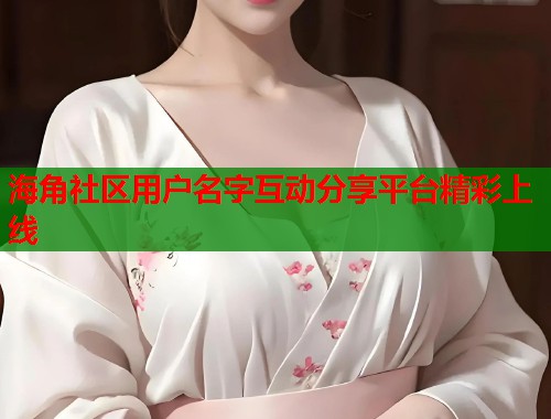 海角社区用户名字互动分享平台精彩上线