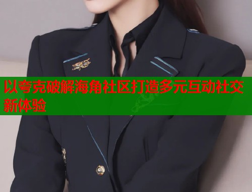 以夸克破解海角社区打造多元互动社交新体验