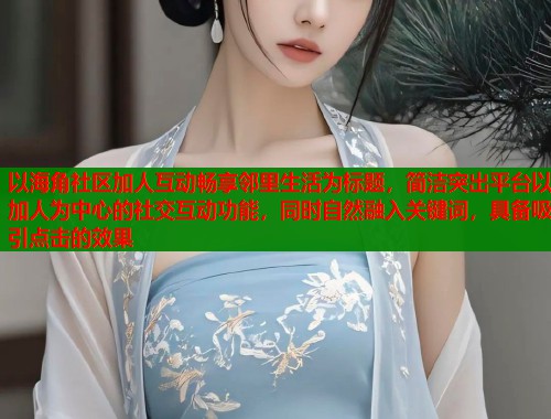 以海角社区加人互动畅享邻里生活为标题，简洁突出平台以加人为中心的社交互动功能，同时自然融入关键词，具备吸引点击的效果