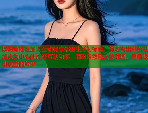 以海角社区加人互动畅享邻里生活为标题，简洁突出平台以加人为中心的社交互动功能，同时自然融入关键词，具备吸引点击的效果