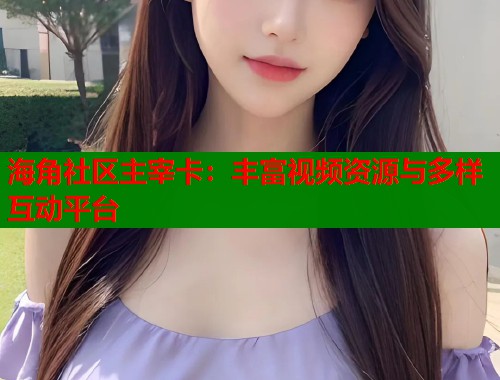 海角社区主宰卡：丰富视频资源与多样互动平台