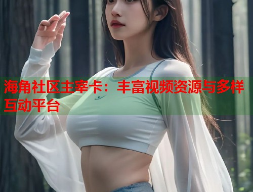 海角社区主宰卡：丰富视频资源与多样互动平台