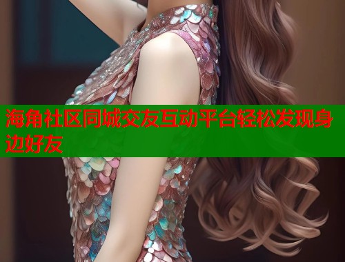 海角社区同城交友互动平台轻松发现身边好友