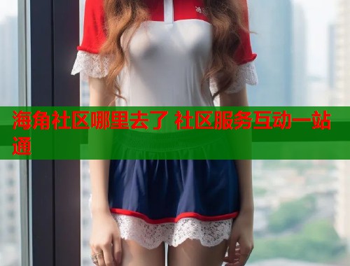 海角社区哪里去了 社区服务互动一站通