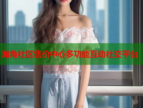 海角社区售价中心多功能互动社交平台