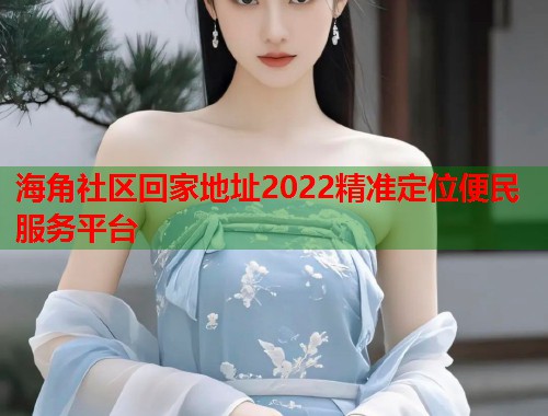 海角社区回家地址2022精准定位便民服务平台