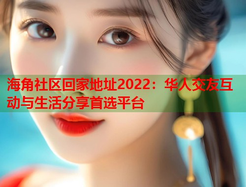 海角社区回家地址2022：华人交友互动与生活分享首选平台