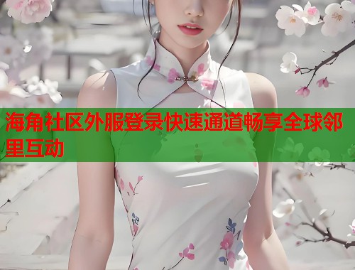 海角社区外服登录快速通道畅享全球邻里互动
