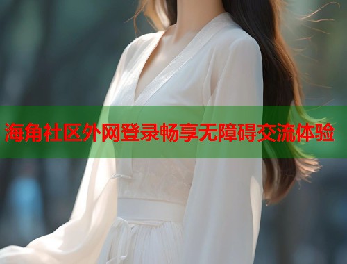 海角社区外网登录畅享无障碍交流体验