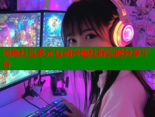 海角社区多元互动兴趣社群实时分享平台