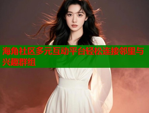 海角社区多元互动平台轻松连接邻里与兴趣群组