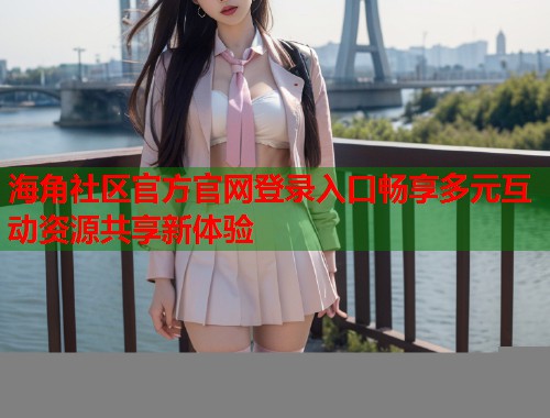 海角社区官方官网登录入口畅享多元互动资源共享新体验