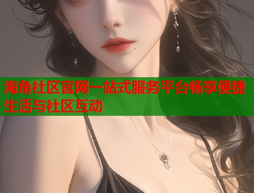 海角社区官网一站式服务平台畅享便捷生活与社区互动